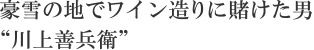豪雪の地でワイン造りに賭けた男“川上善兵衛”