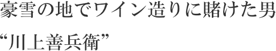 豪雪の地でワイン造りに賭けた男“川上善兵衛”