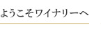 ようこそワイナリーへ