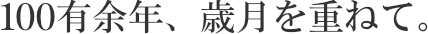 100有余年、歳月を重ねて。