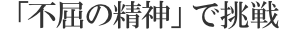 「不屈の精神」で挑戦し続けるために
