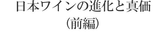 日本ワインの進化と真価（前編）