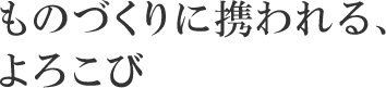 ものづくりに携われる、よろこび