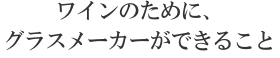 ワインのために、グラスメーカーができること