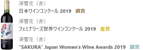 深雪花（赤）日本ワインコンクール 2019 銅賞 
フェミナリーズ世界ワインコンクール 2019 金賞　“SAKURA” Japan Women’s Wine Awards 2019 銀賞