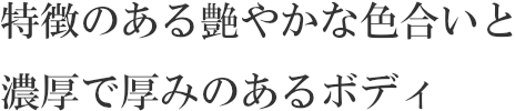 特徴のある艶やかな色合いと濃厚で厚みのあるボディ