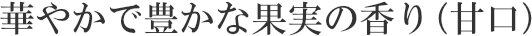 華やかで豊かな果実の香り（甘口）