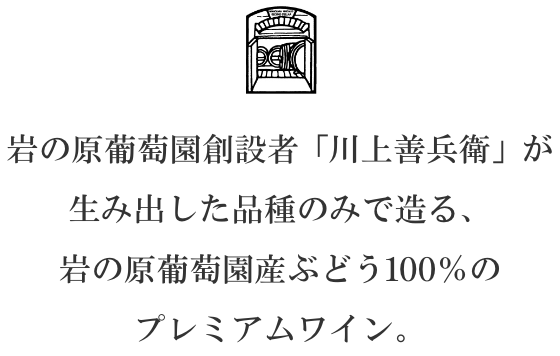 岩の原葡萄園創業者「川上善兵衛」が生み出した品種のみで造る、岩の原葡萄園産ぶどう100%のプレミアムワイン。